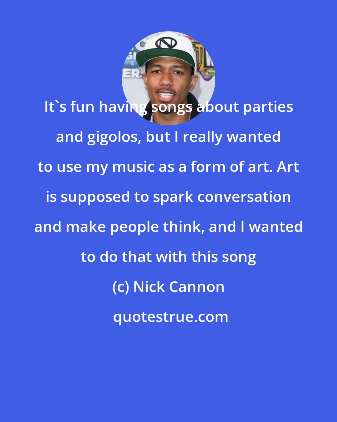 Nick Cannon: It's fun having songs about parties and gigolos, but I really wanted to use my music as a form of art. Art is supposed to spark conversation and make people think, and I wanted to do that with this song