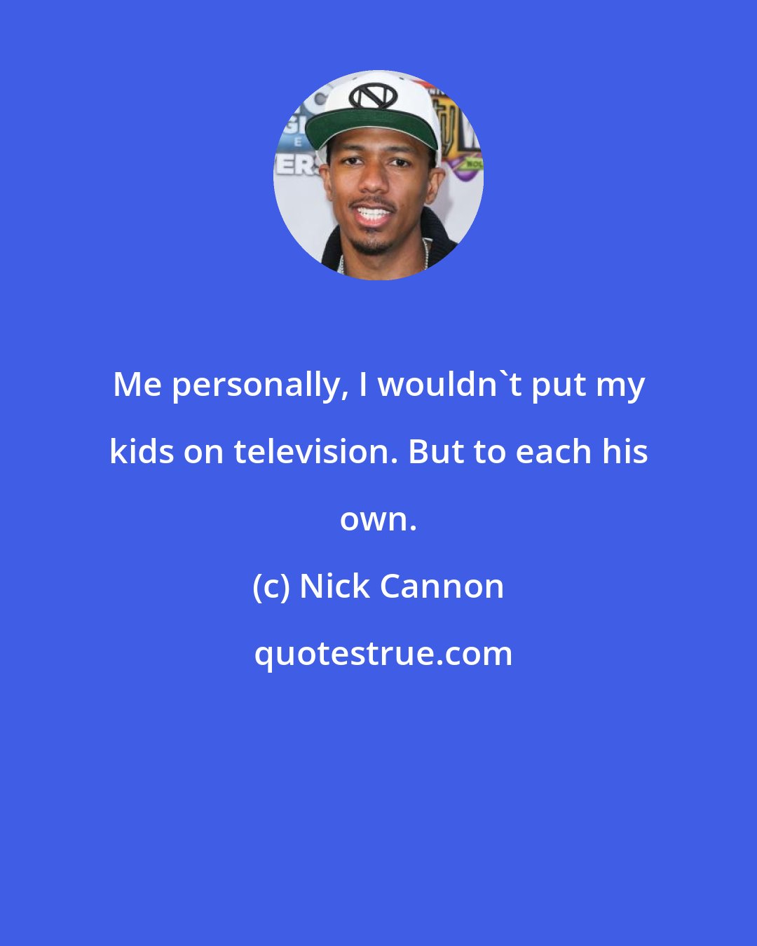 Nick Cannon: Me personally, I wouldn't put my kids on television. But to each his own.