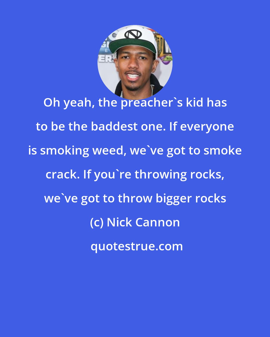 Nick Cannon: Oh yeah, the preacher's kid has to be the baddest one. If everyone is smoking weed, we've got to smoke crack. If you're throwing rocks, we've got to throw bigger rocks