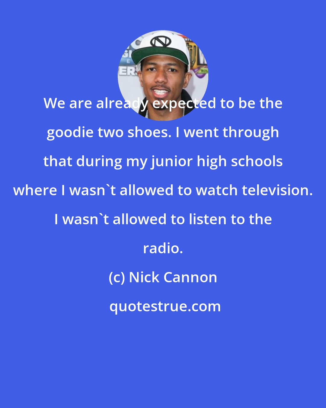 Nick Cannon: We are already expected to be the goodie two shoes. I went through that during my junior high schools where I wasn't allowed to watch television. I wasn't allowed to listen to the radio.