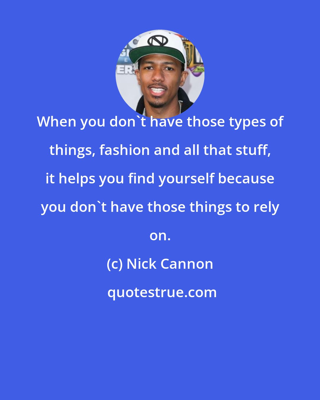 Nick Cannon: When you don't have those types of things, fashion and all that stuff, it helps you find yourself because you don't have those things to rely on.