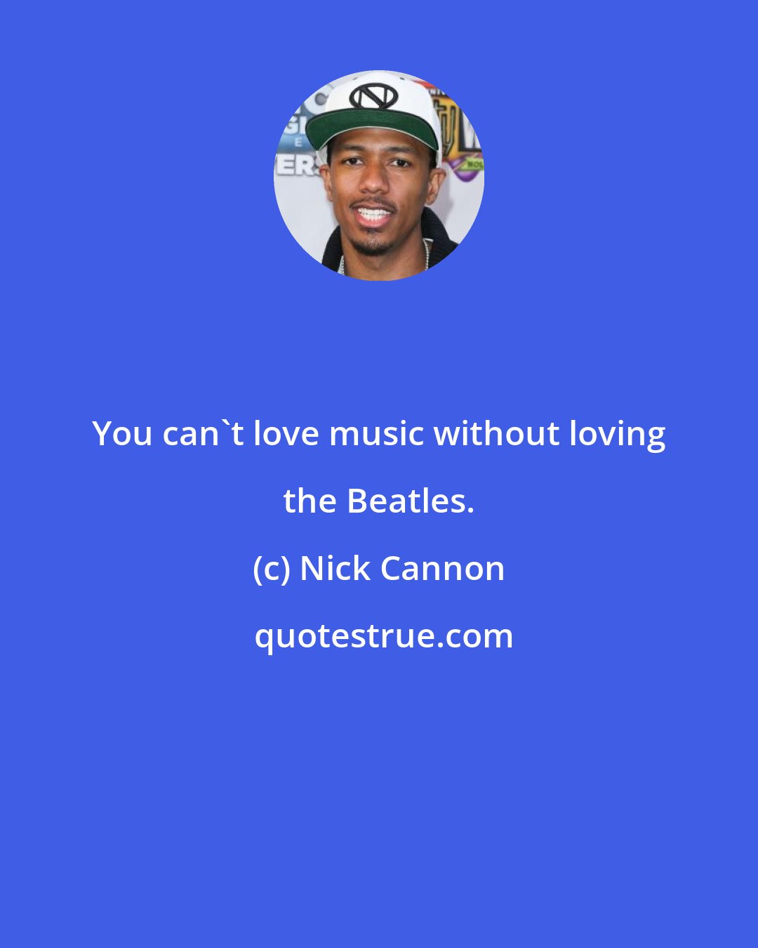 Nick Cannon: You can't love music without loving the Beatles.