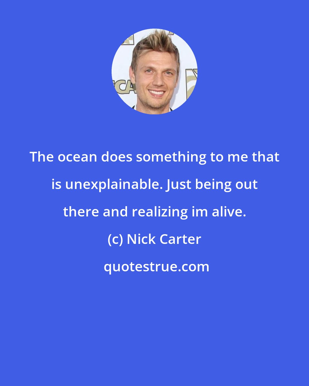 Nick Carter: The ocean does something to me that is unexplainable. Just being out there and realizing im alive.