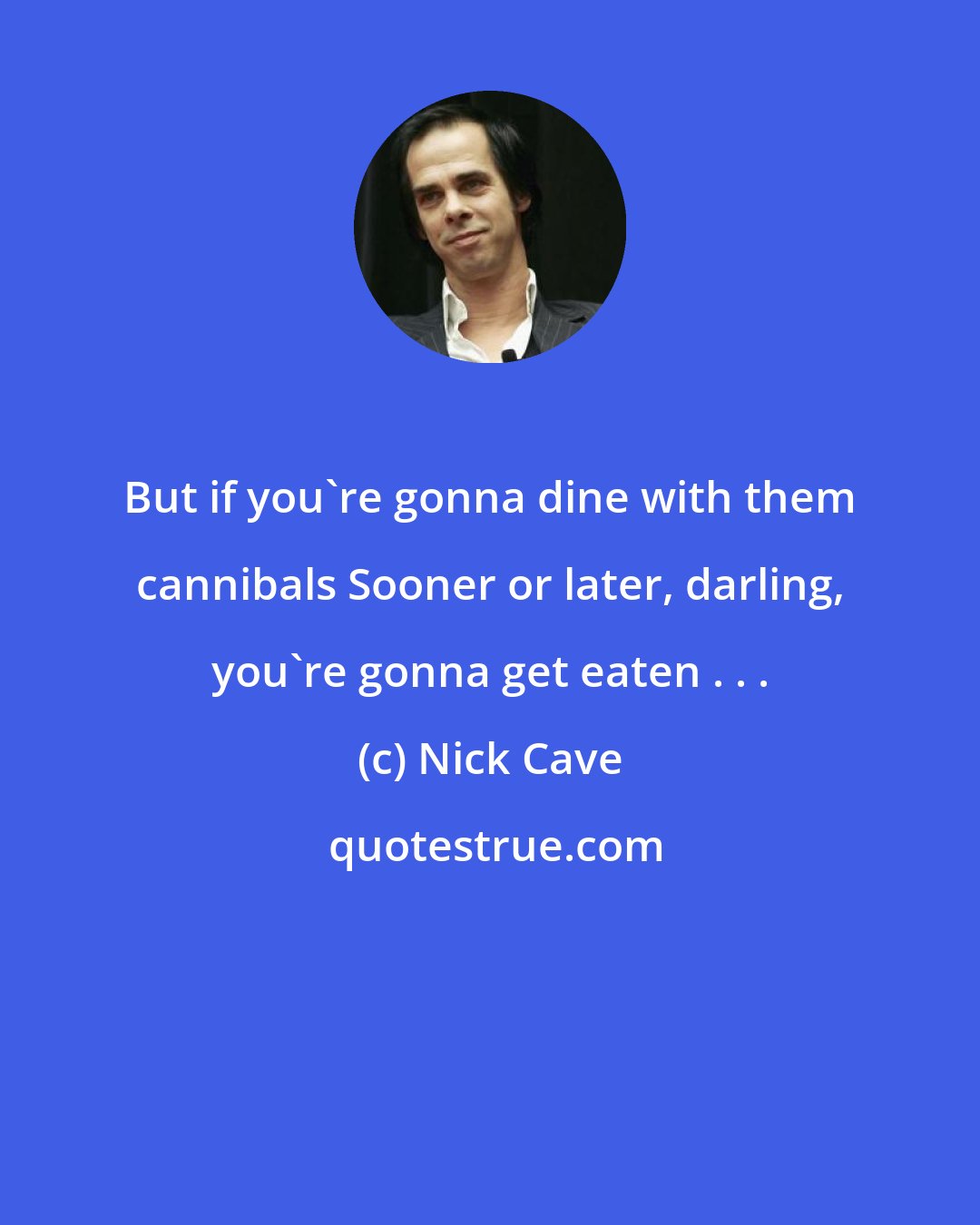 Nick Cave: But if you're gonna dine with them cannibals Sooner or later, darling, you're gonna get eaten . . .