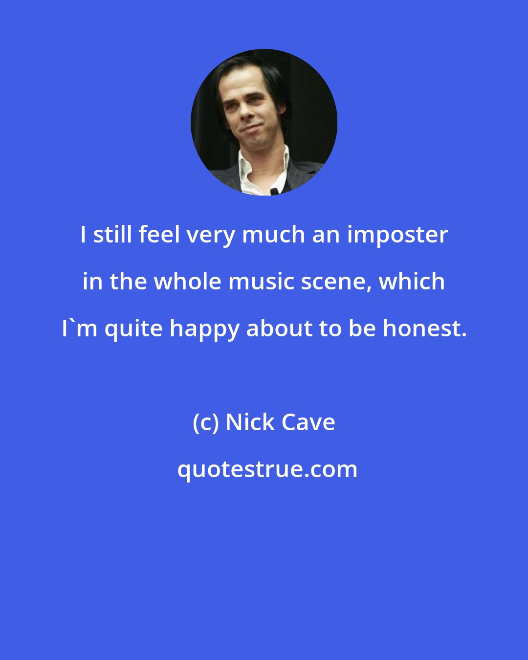 Nick Cave: I still feel very much an imposter in the whole music scene, which I'm quite happy about to be honest.