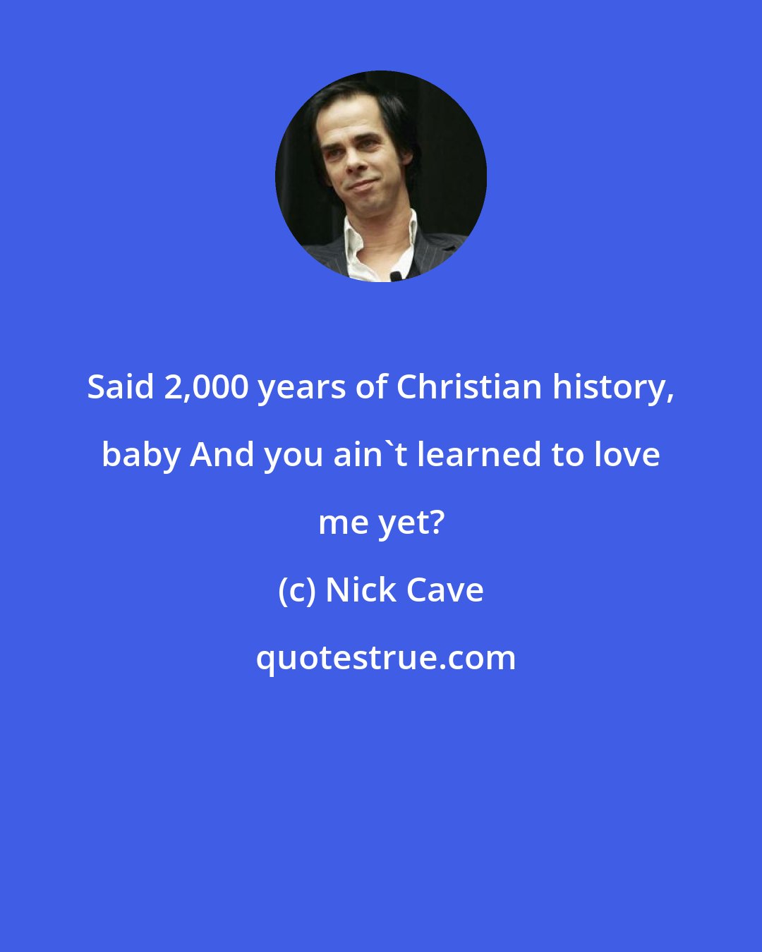 Nick Cave: Said 2,000 years of Christian history, baby And you ain't learned to love me yet?