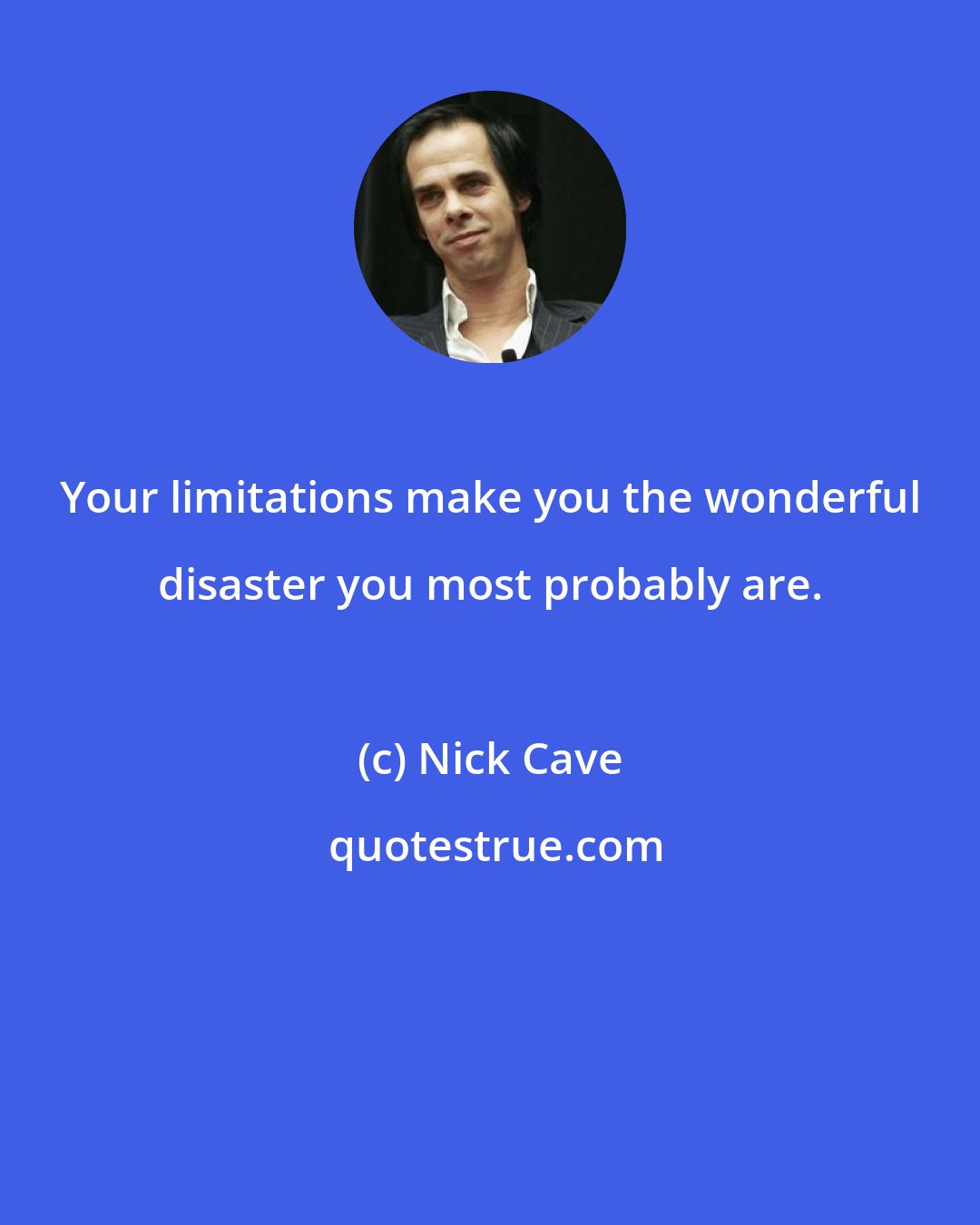 Nick Cave: Your limitations make you the wonderful disaster you most probably are.