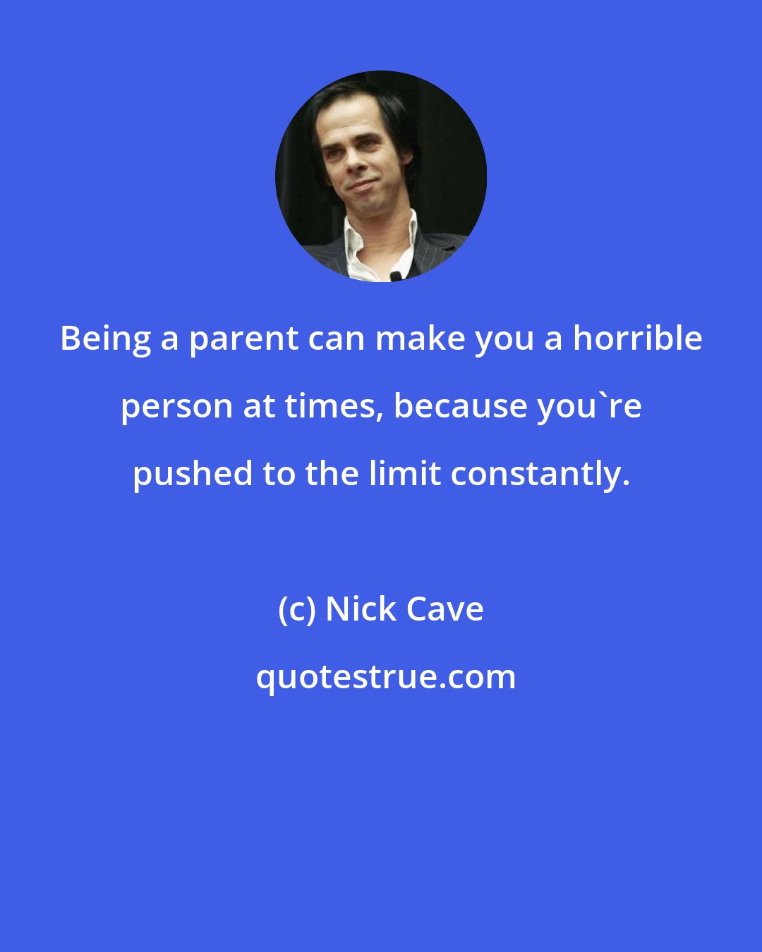 Nick Cave: Being a parent can make you a horrible person at times, because you're pushed to the limit constantly.