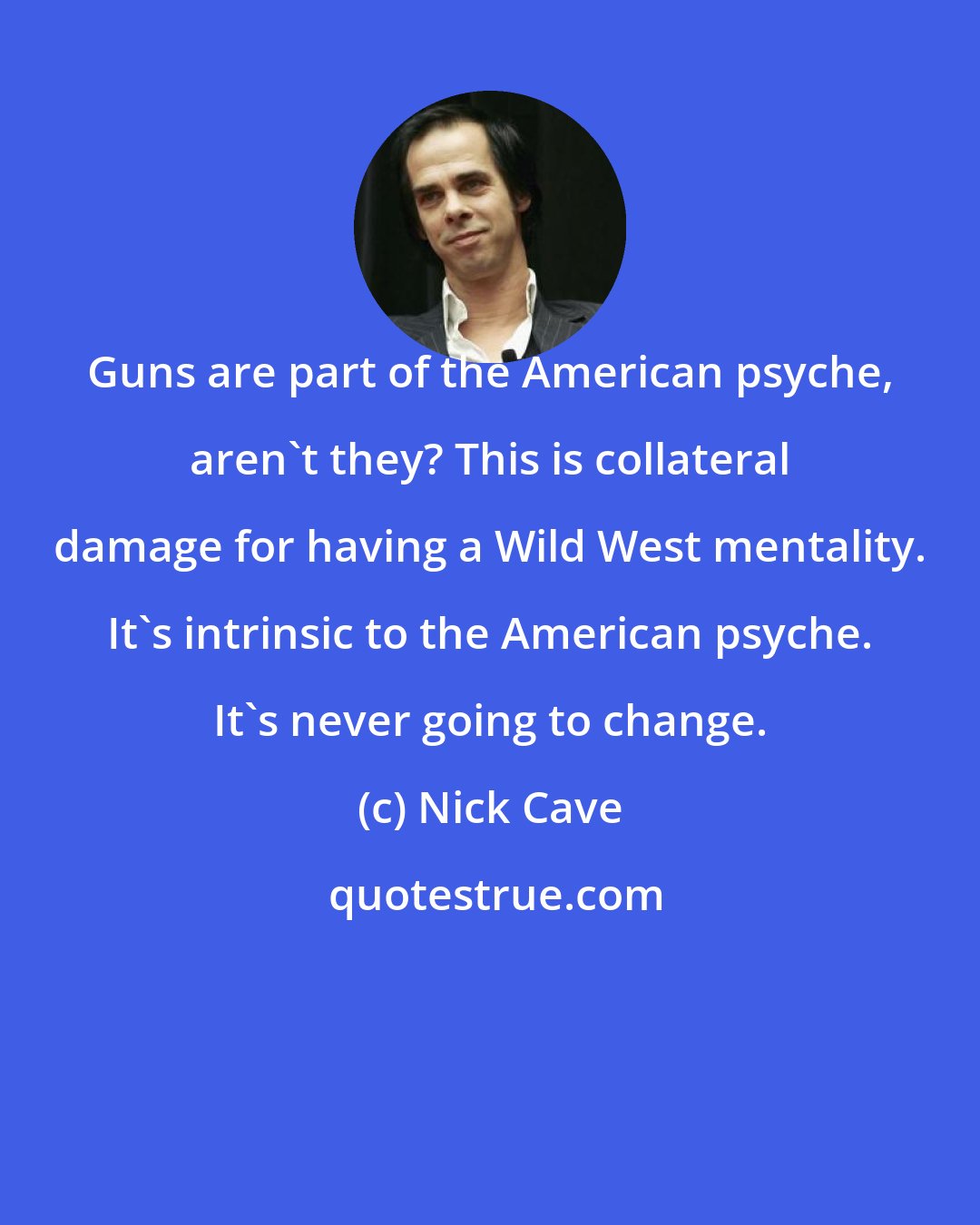 Nick Cave: Guns are part of the American psyche, aren't they? This is collateral damage for having a Wild West mentality. It's intrinsic to the American psyche. It's never going to change.