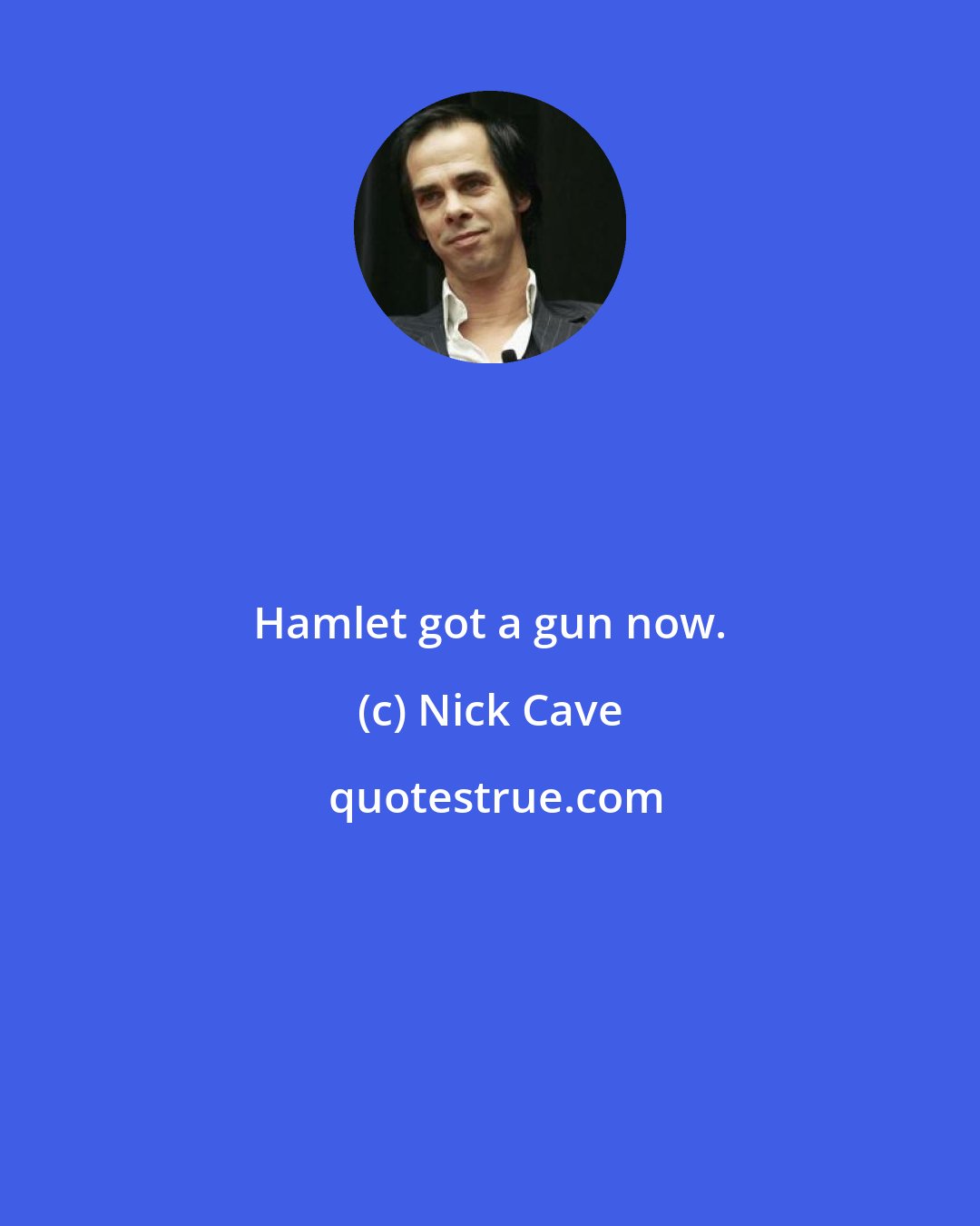 Nick Cave: Hamlet got a gun now.