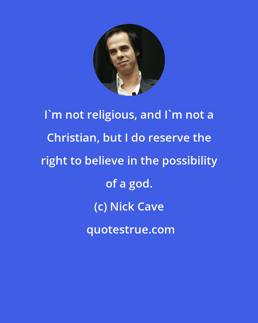 Nick Cave: I'm not religious, and I'm not a Christian, but I do reserve the right to believe in the possibility of a god.