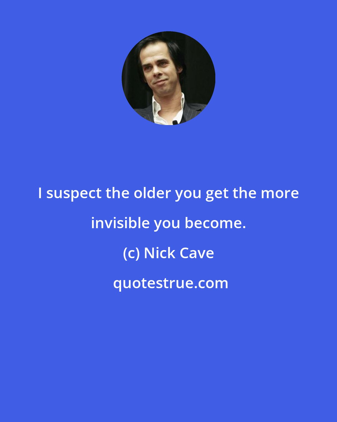 Nick Cave: I suspect the older you get the more invisible you become.