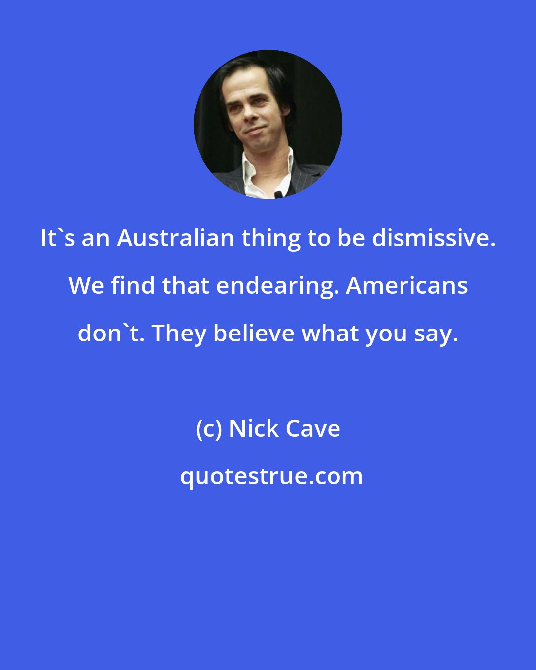 Nick Cave: It's an Australian thing to be dismissive. We find that endearing. Americans don't. They believe what you say.
