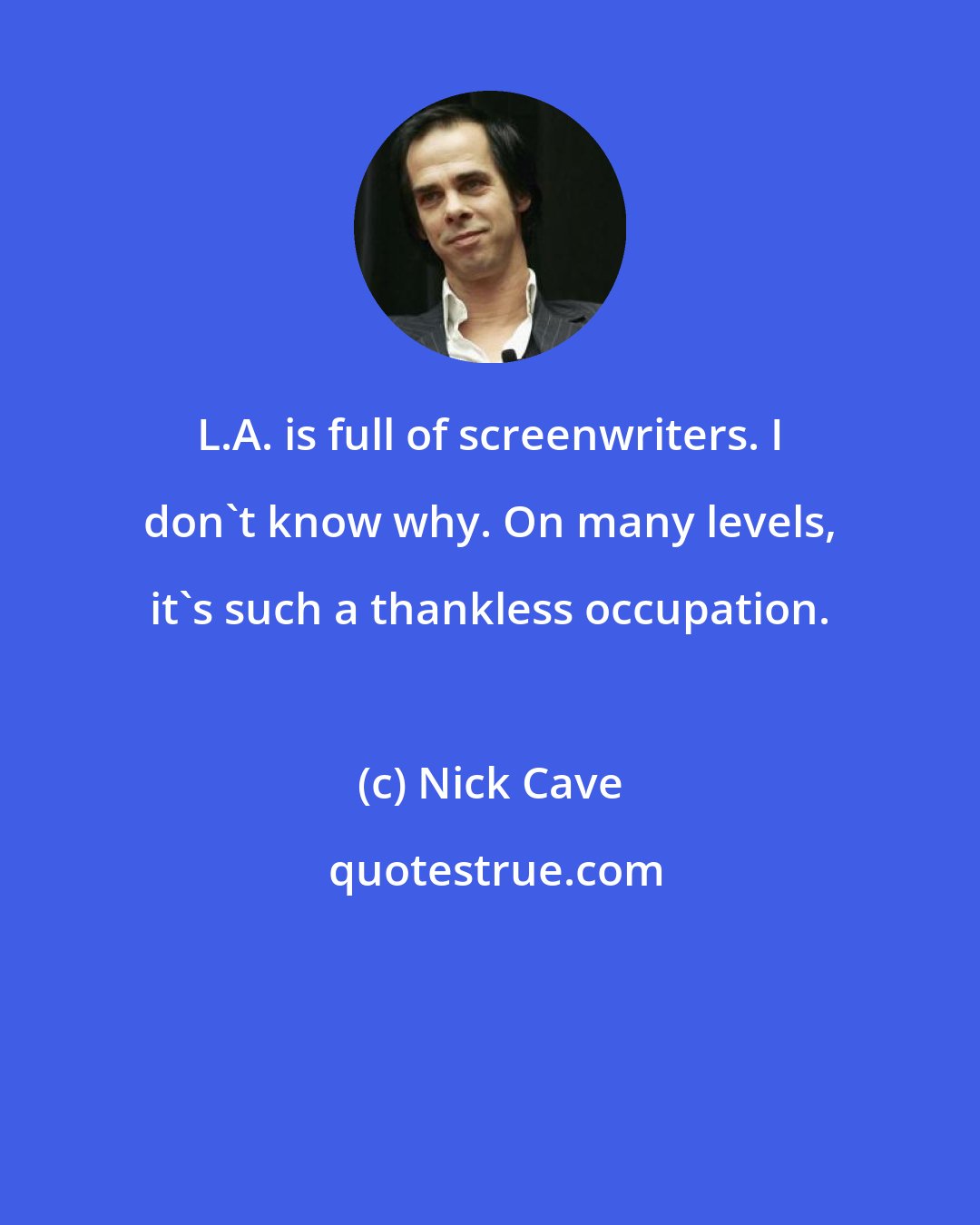 Nick Cave: L.A. is full of screenwriters. I don't know why. On many levels, it's such a thankless occupation.