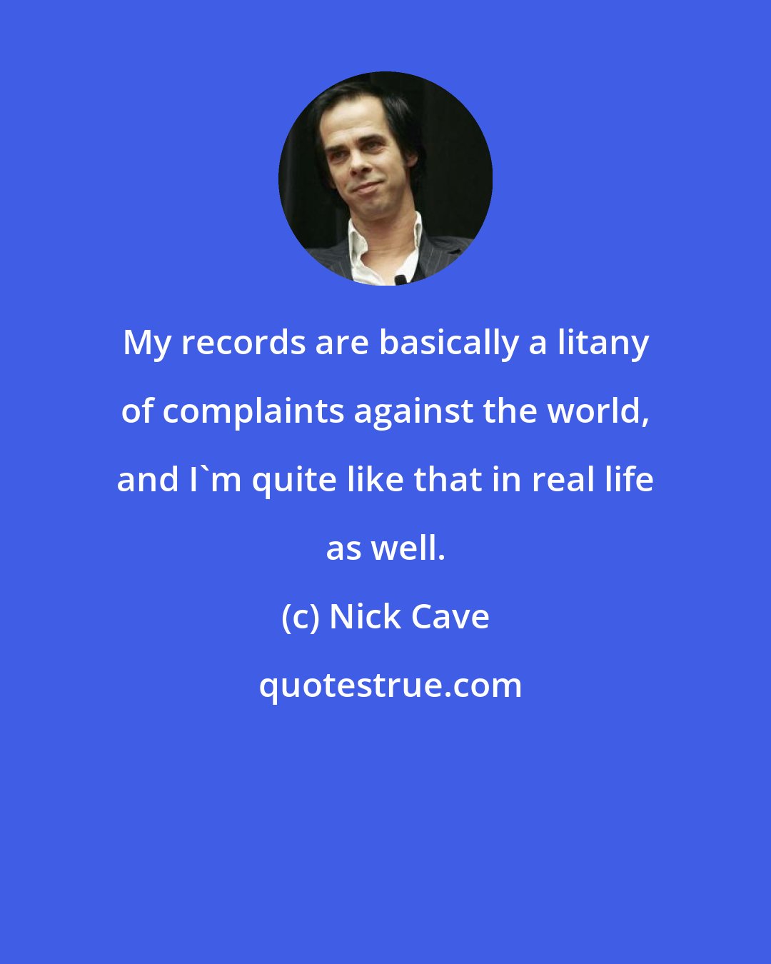 Nick Cave: My records are basically a litany of complaints against the world, and I'm quite like that in real life as well.