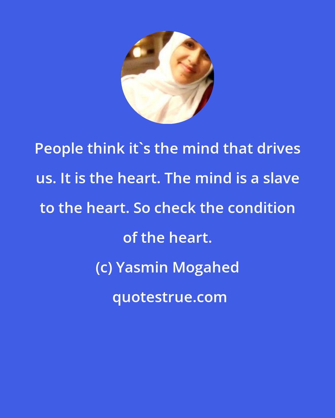 Yasmin Mogahed: People think it's the mind that drives us. It is the heart. The mind is a slave to the heart. So check the condition of the heart.