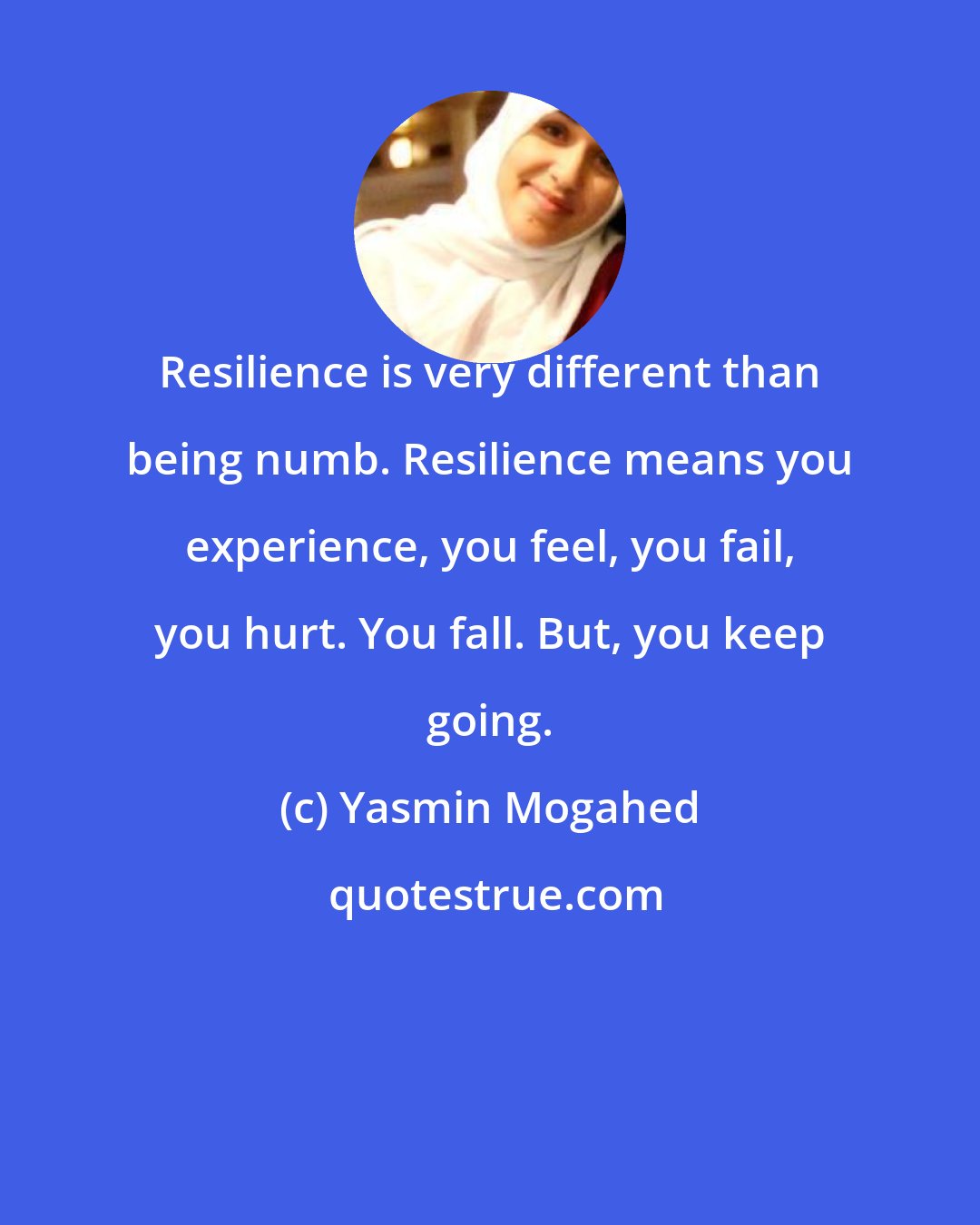 Yasmin Mogahed: Resilience is very different than being numb. Resilience means you experience, you feel, you fail, you hurt. You fall. But, you keep going.