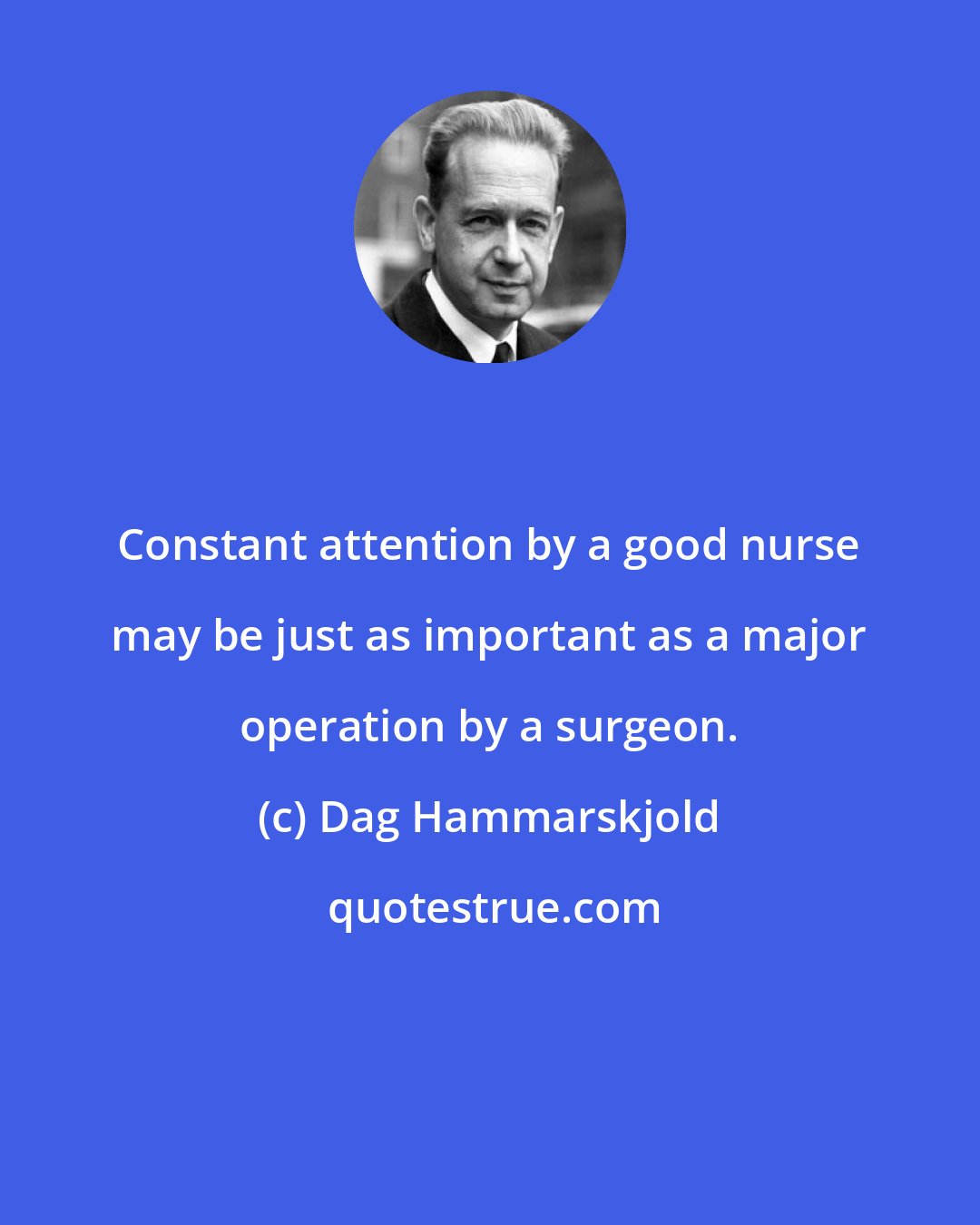 Dag Hammarskjold: Constant attention by a good nurse may be just as important as a major operation by a surgeon.