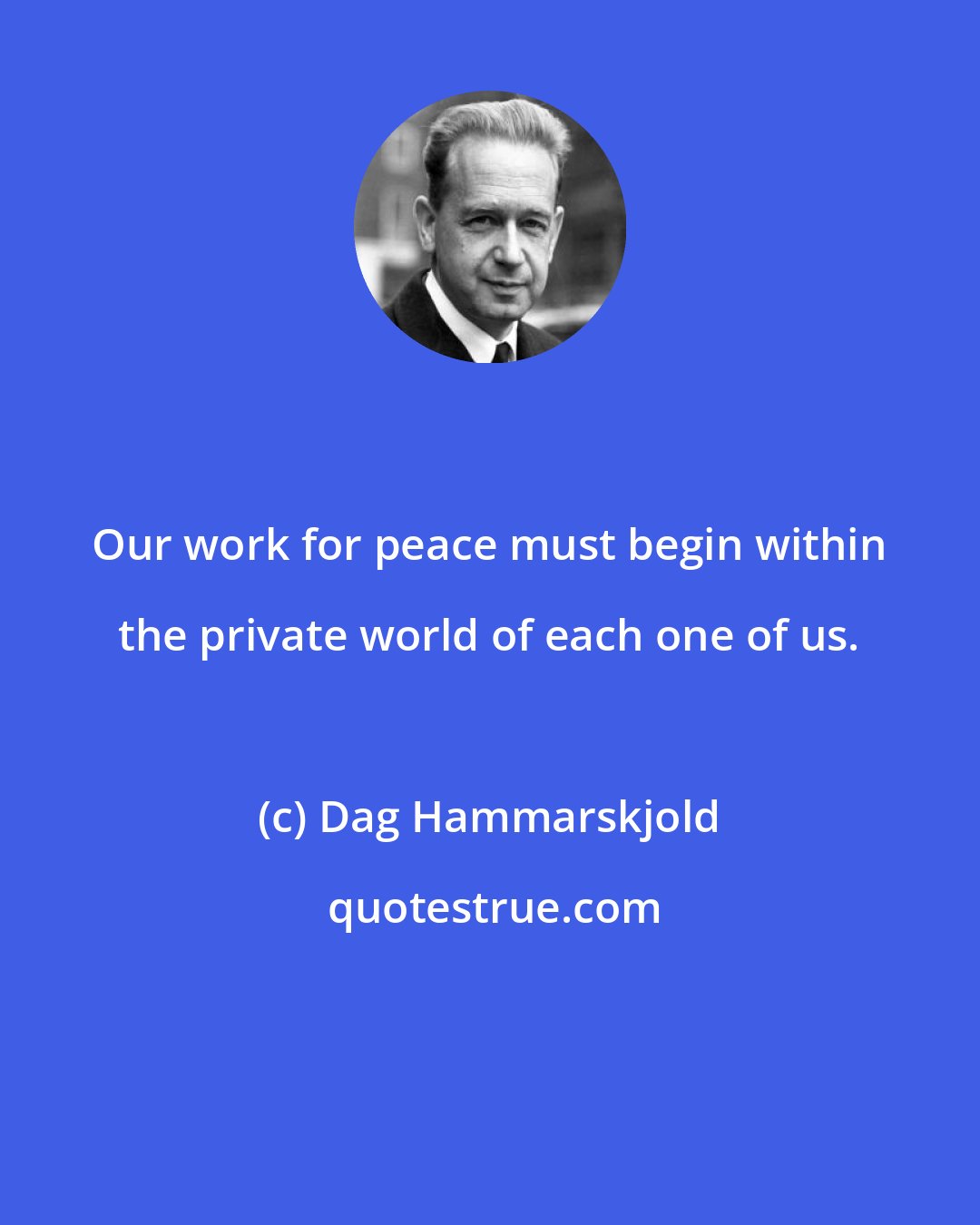 Dag Hammarskjold: Our work for peace must begin within the private world of each one of us.