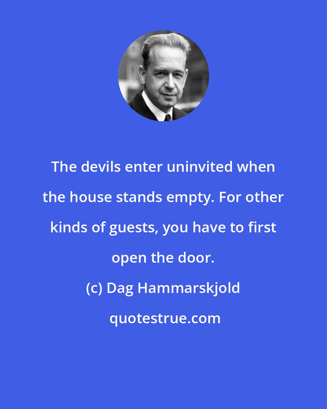 Dag Hammarskjold: The devils enter uninvited when the house stands empty. For other kinds of guests, you have to first open the door.