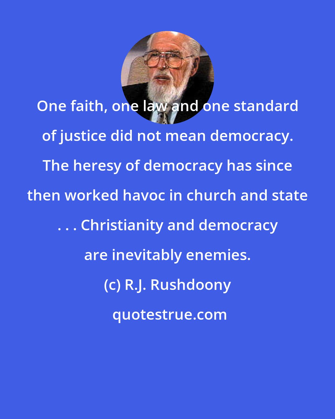 R.J. Rushdoony: One faith, one law and one standard of justice did not mean democracy. The heresy of democracy has since then worked havoc in church and state . . . Christianity and democracy are inevitably enemies.