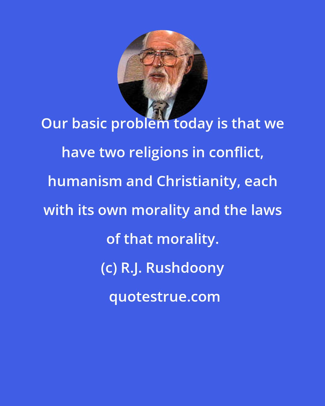 R.J. Rushdoony: Our basic problem today is that we have two religions in conflict, humanism and Christianity, each with its own morality and the laws of that morality.