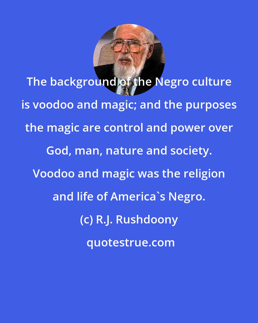 R.J. Rushdoony: The background of the Negro culture is voodoo and magic; and the purposes the magic are control and power over God, man, nature and society. Voodoo and magic was the religion and life of America's Negro.