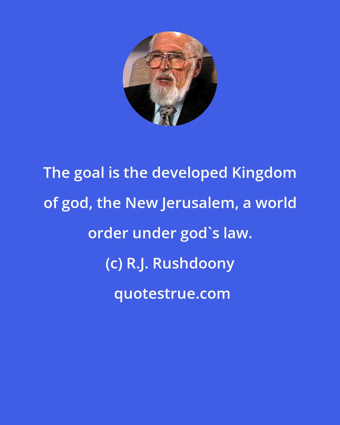 R.J. Rushdoony: The goal is the developed Kingdom of god, the New Jerusalem, a world order under god's law.