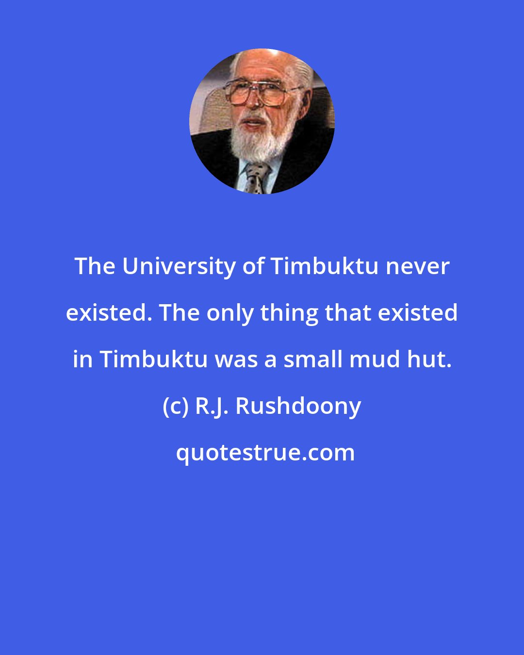 R.J. Rushdoony: The University of Timbuktu never existed. The only thing that existed in Timbuktu was a small mud hut.