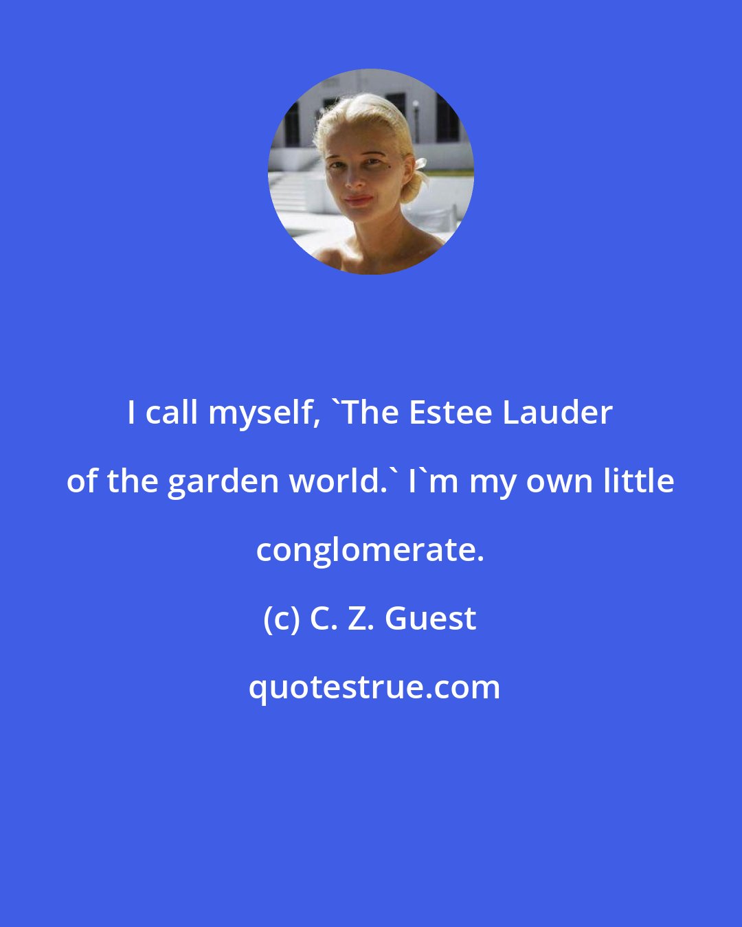 C. Z. Guest: I call myself, 'The Estee Lauder of the garden world.' I'm my own little conglomerate.