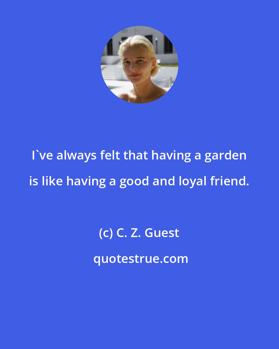 C. Z. Guest: I've always felt that having a garden is like having a good and loyal friend.