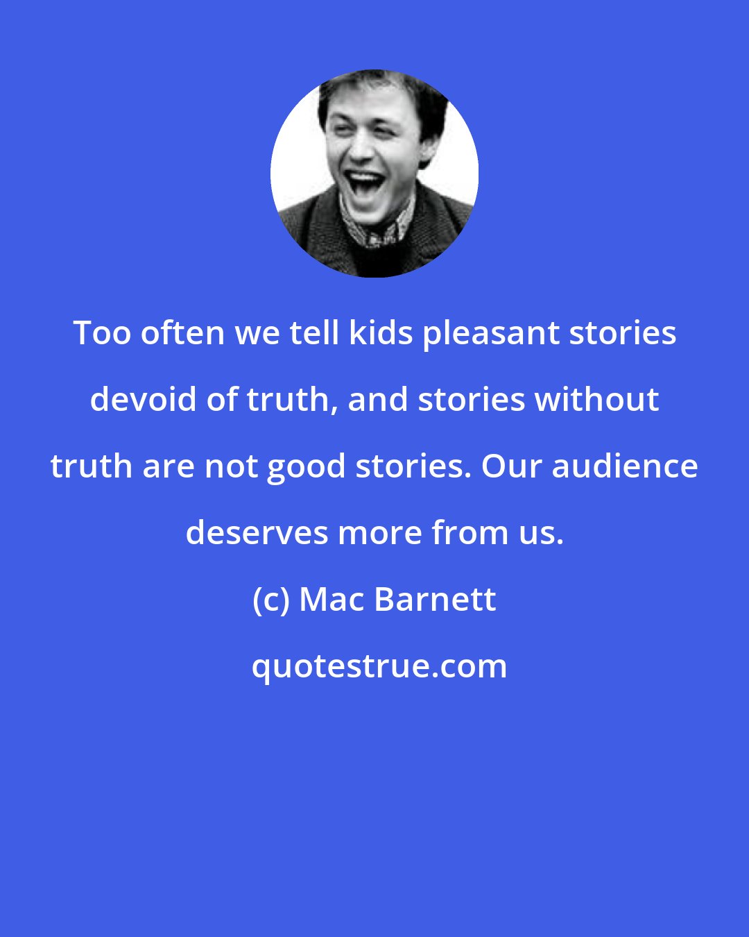 Mac Barnett: Too often we tell kids pleasant stories devoid of truth, and stories without truth are not good stories. Our audience deserves more from us.