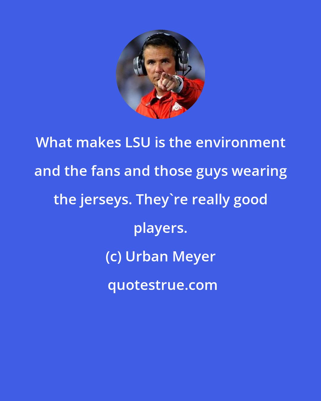 Urban Meyer: What makes LSU is the environment and the fans and those guys wearing the jerseys. They're really good players.