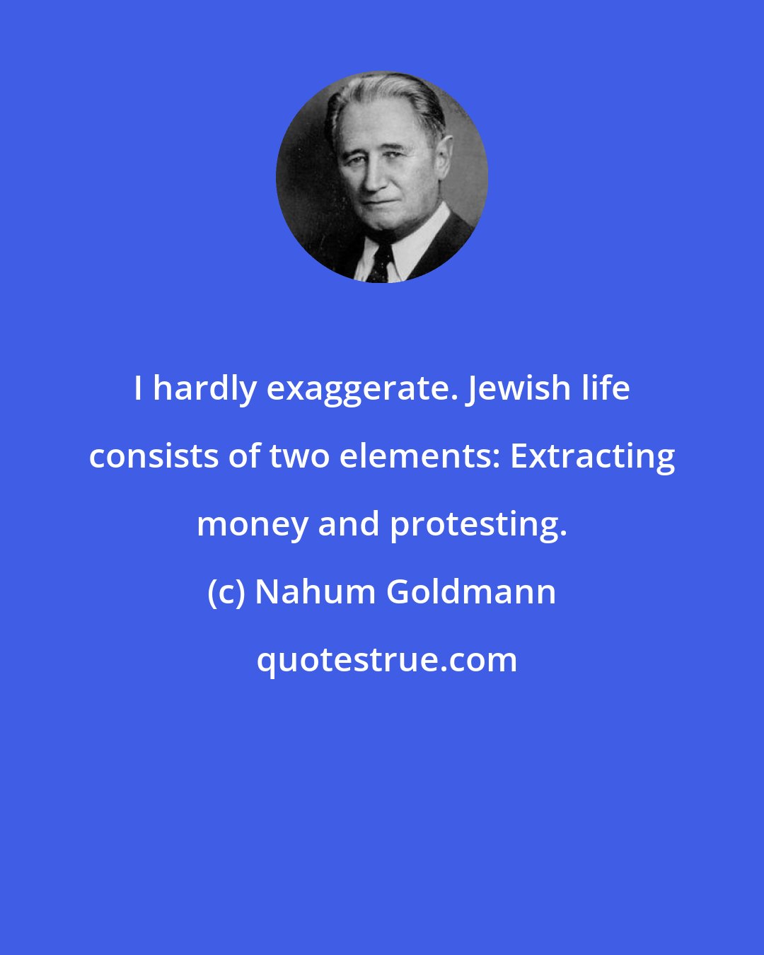 Nahum Goldmann: I hardly exaggerate. Jewish life consists of two elements: Extracting money and protesting.