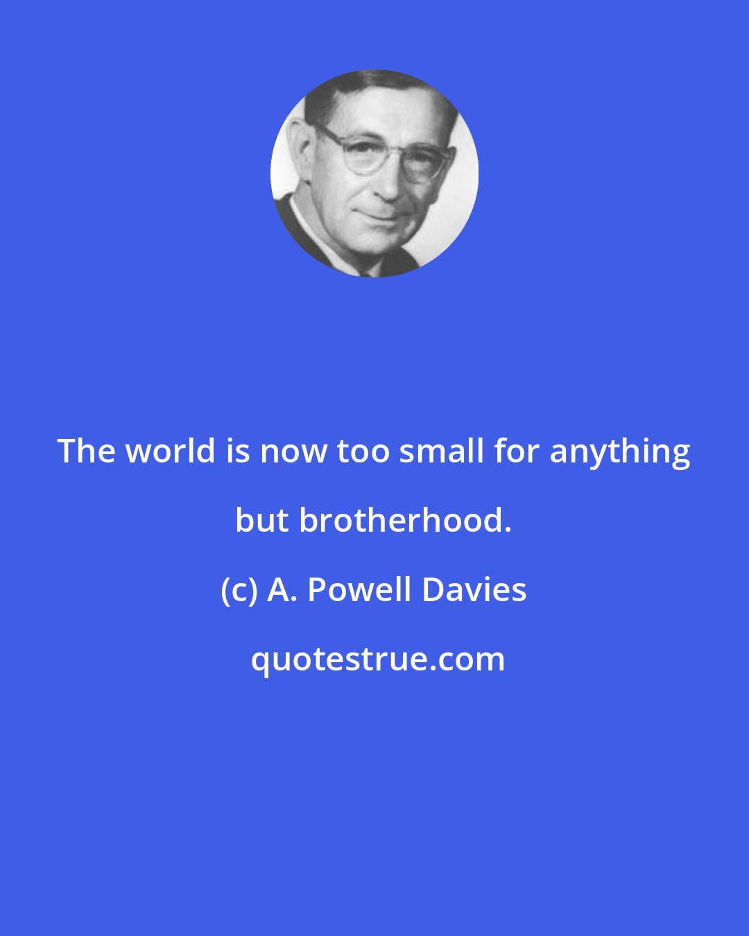 A. Powell Davies: The world is now too small for anything but brotherhood.