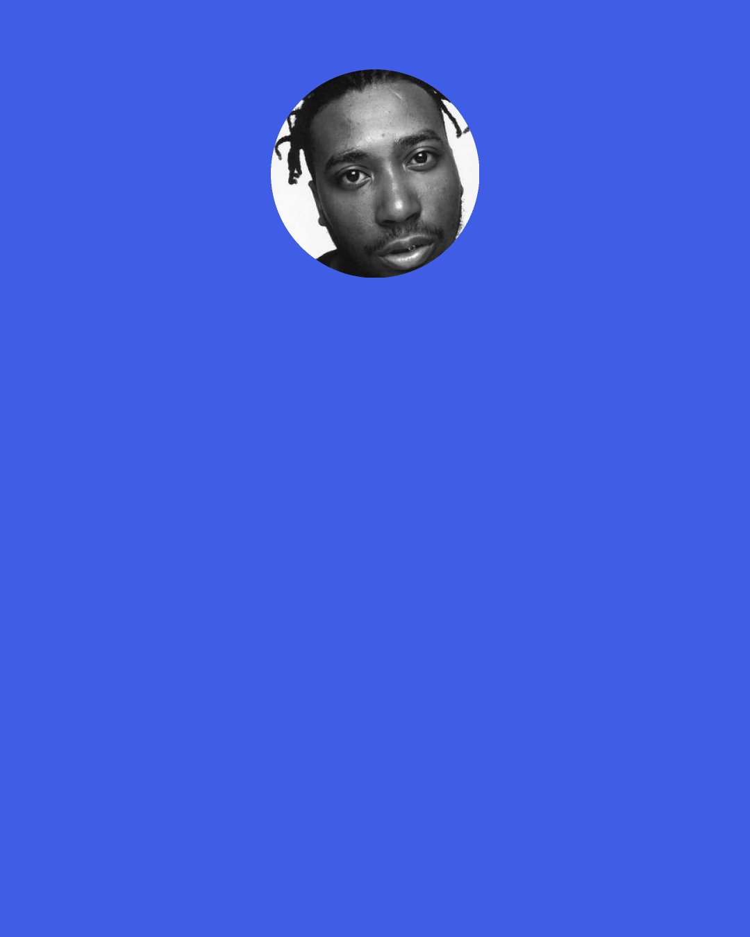 Ol' Dirty Bastard: Look here: "Mo' money, mo' problems," my ass.
You's a naive cat if you still believe that.