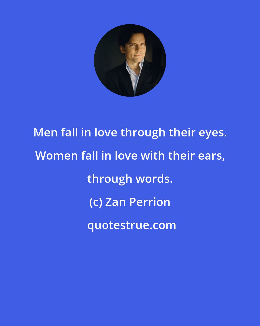 Zan Perrion: Men fall in love through their eyes. Women fall in love with their ears, through words.