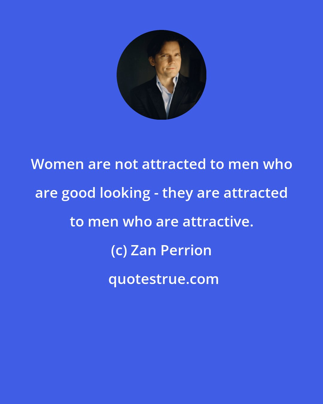 Zan Perrion: Women are not attracted to men who are good looking - they are attracted to men who are attractive.