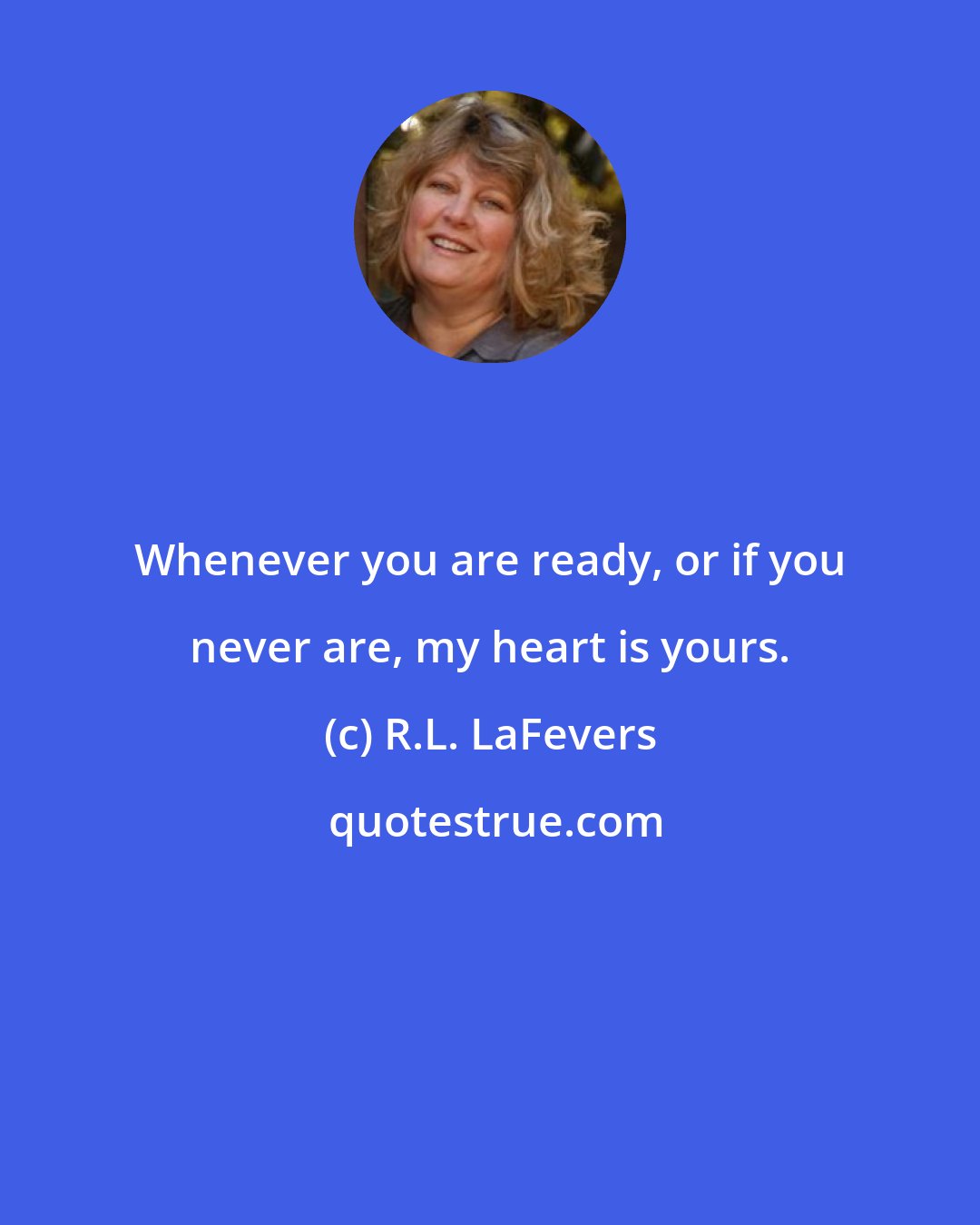 R.L. LaFevers: Whenever you are ready, or if you never are, my heart is yours.
