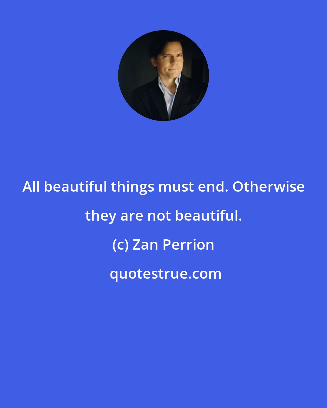 Zan Perrion: All beautiful things must end. Otherwise they are not beautiful.