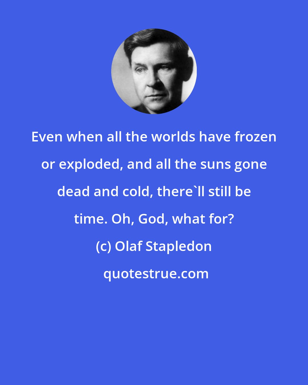 Olaf Stapledon: Even when all the worlds have frozen or exploded, and all the suns gone dead and cold, there'll still be time. Oh, God, what for?