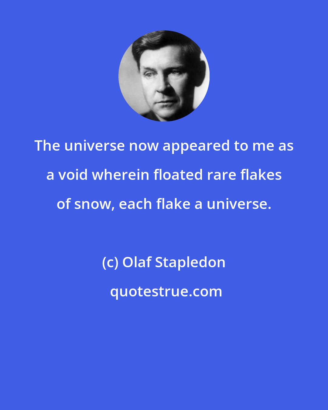 Olaf Stapledon: The universe now appeared to me as a void wherein floated rare flakes of snow, each flake a universe.