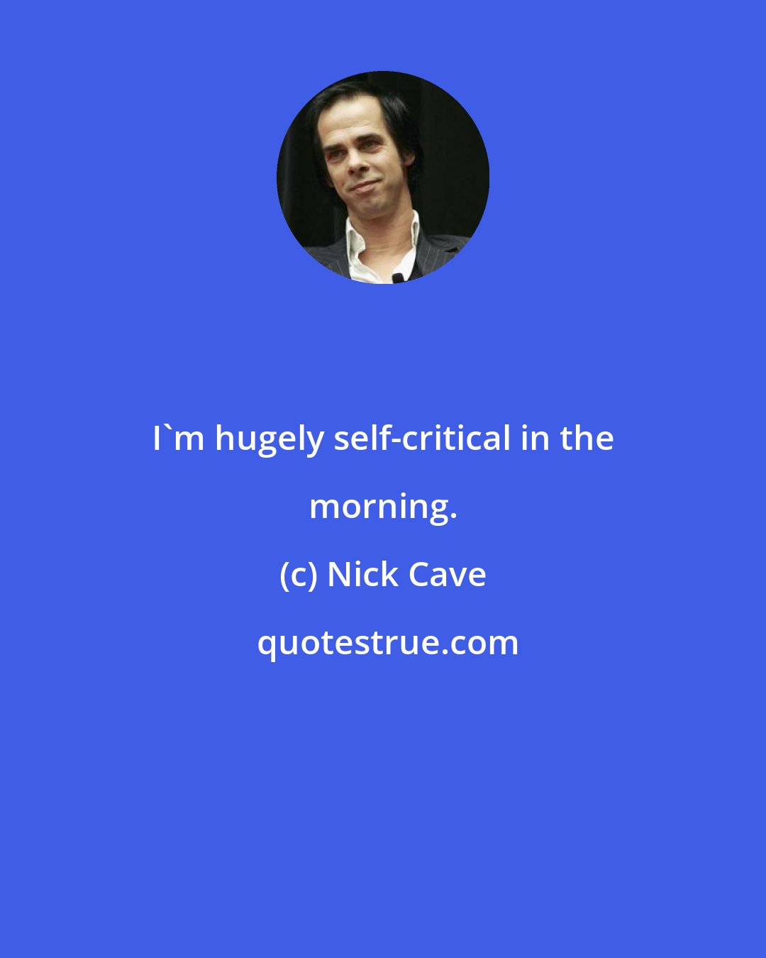 Nick Cave: I'm hugely self-critical in the morning.