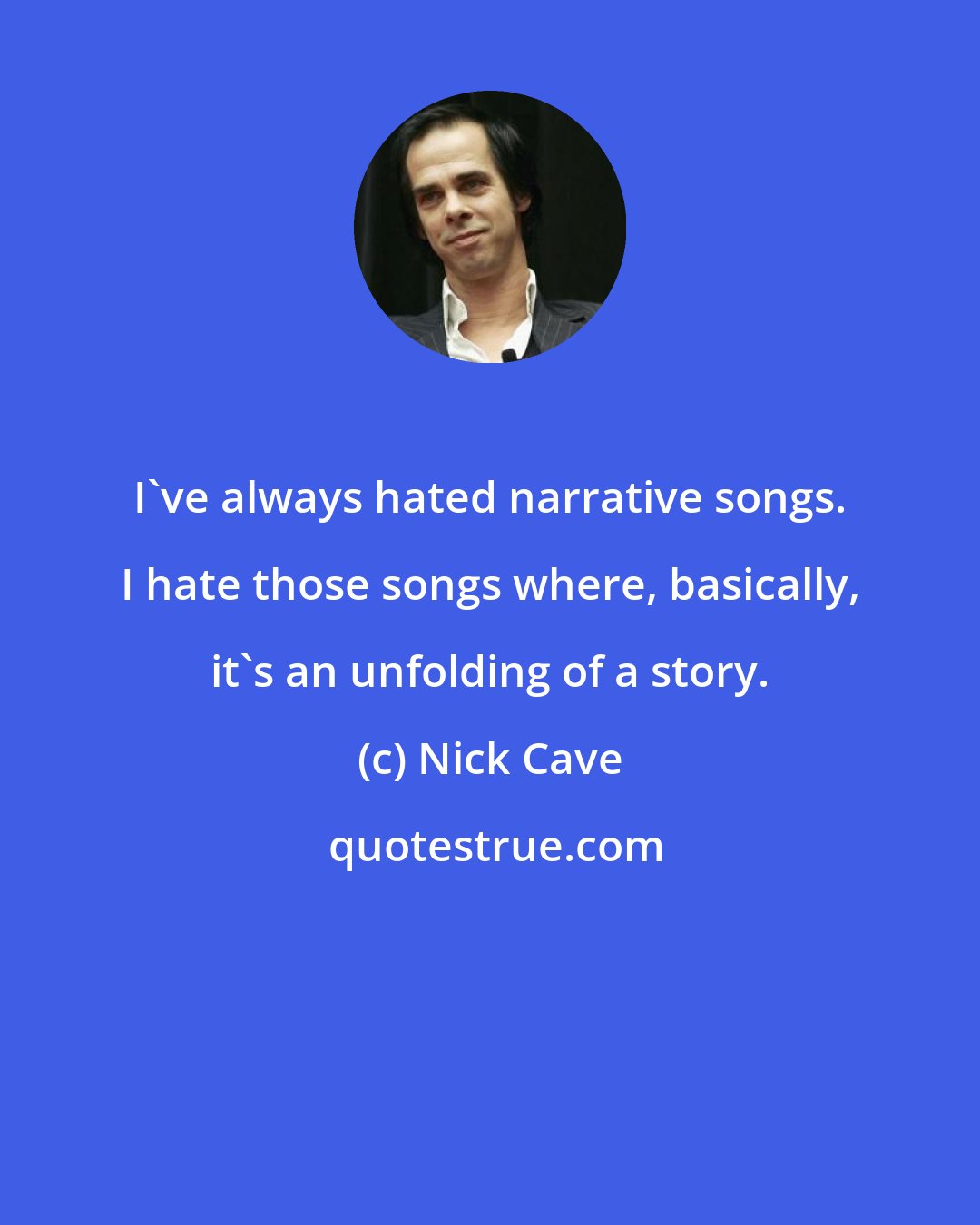 Nick Cave: I've always hated narrative songs. I hate those songs where, basically, it's an unfolding of a story.