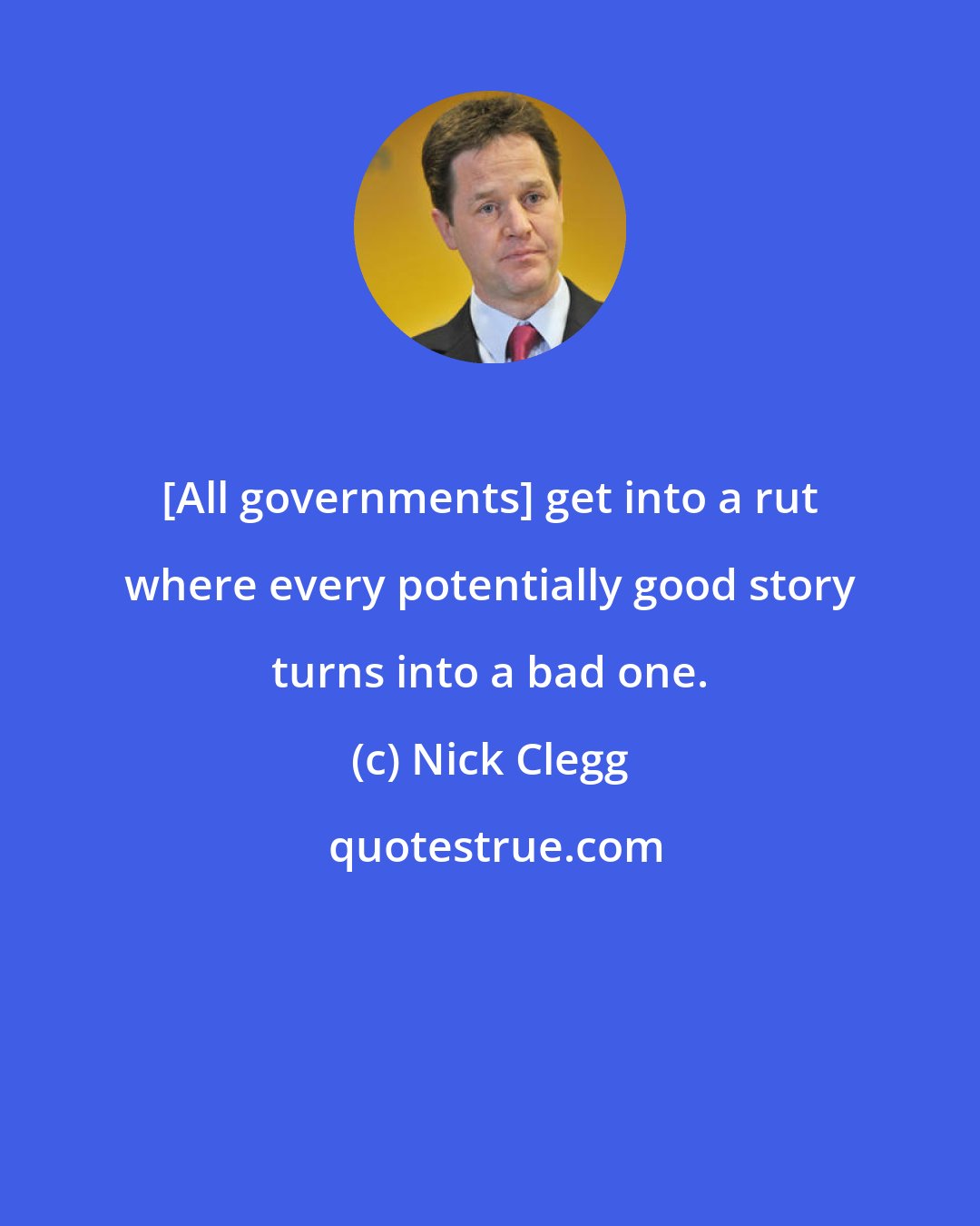 Nick Clegg: [All governments] get into a rut where every potentially good story turns into a bad one.