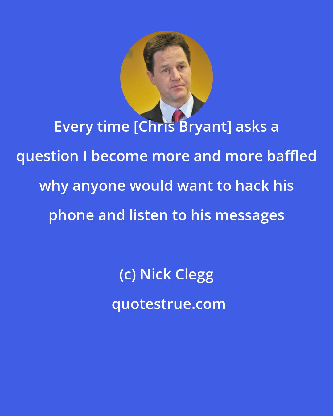 Nick Clegg: Every time [Chris Bryant] asks a question I become more and more baffled why anyone would want to hack his phone and listen to his messages
