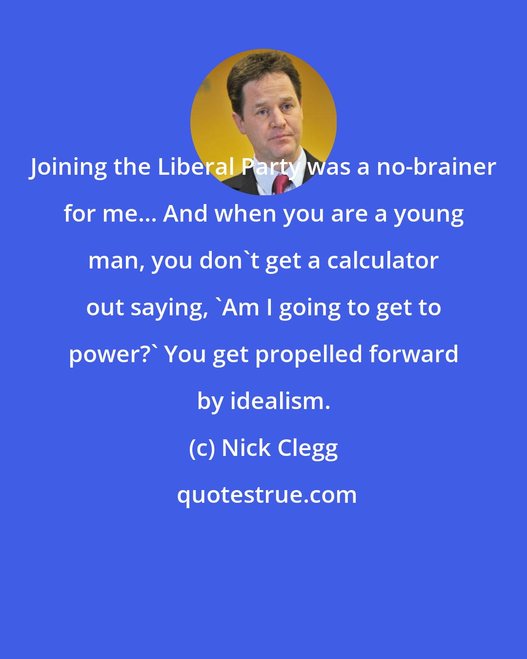 Nick Clegg: Joining the Liberal Party was a no-brainer for me... And when you are a young man, you don't get a calculator out saying, 'Am I going to get to power?' You get propelled forward by idealism.