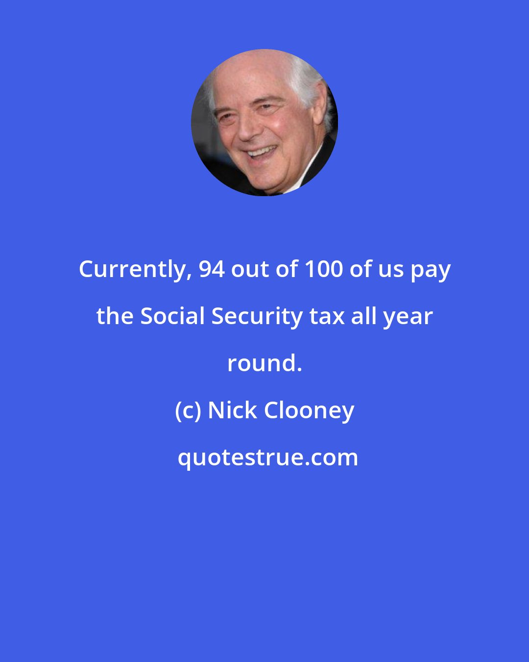 Nick Clooney: Currently, 94 out of 100 of us pay the Social Security tax all year round.