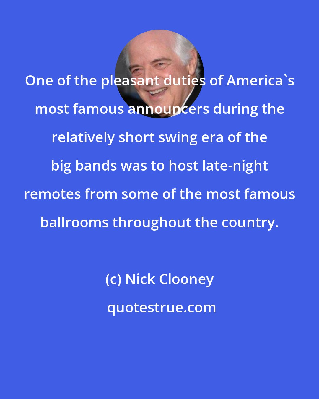 Nick Clooney: One of the pleasant duties of America's most famous announcers during the relatively short swing era of the big bands was to host late-night remotes from some of the most famous ballrooms throughout the country.