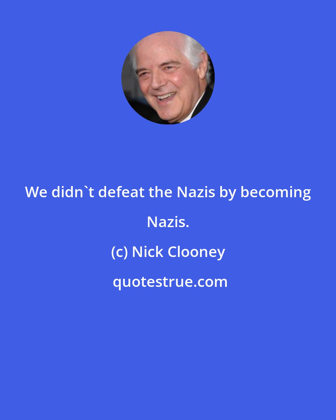 Nick Clooney: We didn't defeat the Nazis by becoming Nazis.